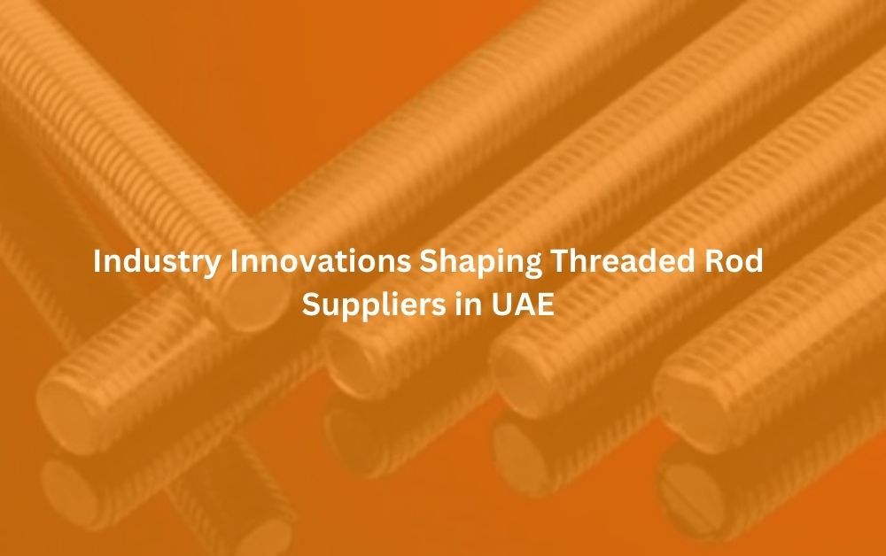 Industry Innovations Shaping Threaded Rod Suppliers in UAE