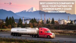 Best Logistics Company in Delhi Your Partner for Superior Supply Chain Management 